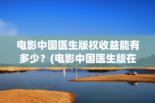 电影中国医生版权收益能有多少？(电影中国医生版在线观看)