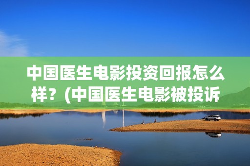中国医生电影投资回报怎么样？(中国医生电影被投诉)