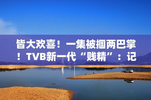 皆大欢喜！一集被掴两巴掌！TVB新一代“贱精”：记得持续支撑