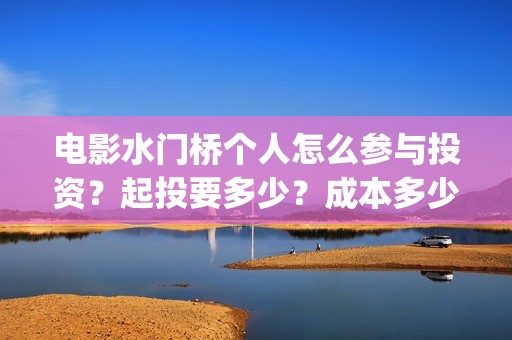 电影水门桥个人怎么参与投资？起投要多少？成本多少？(水门桥电影是真的吗)