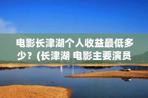 电影长津湖个人收益最低多少？(长津湖 电影主要演员)