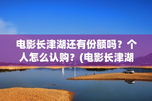 电影长津湖还有份额吗？个人怎么认购？(电影长津湖拍完了吗)
