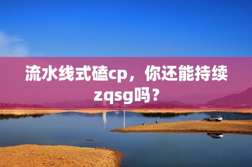 流水线式磕cp，你还能持续zqsg吗？