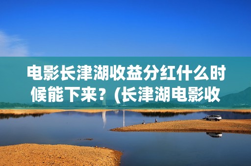 电影长津湖收益分红什么时候能下来？(长津湖电影收益归谁)