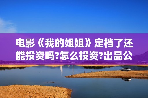 电影《我的姐姐》定档了还能投资吗?怎么投资?出品公司是哪家?(电影我的姐姐演员表)
