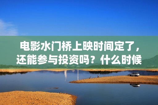 电影水门桥上映时间定了，还能参与投资吗？什么时候截止？(电影水门桥上映时间)