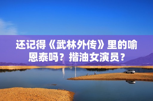 还记得《武林外传》里的喻恩泰吗？揩油女演员？