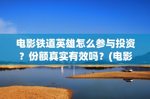 电影铁道英雄怎么参与投资？份额真实有效吗？(电影铁道英雄怎么拍的)