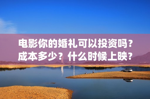 电影你的婚礼可以投资吗？成本多少？什么时候上映？(你的婚礼电影原声)