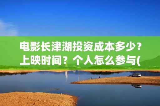 电影长津湖投资成本多少？上映时间？个人怎么参与(电影长津湖 投资)