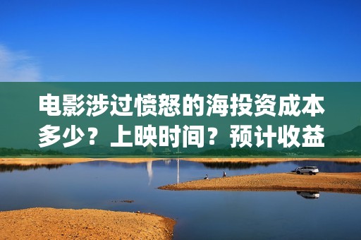 电影涉过愤怒的海投资成本多少？上映时间？预计收益(电影涉过愤怒的海演员表)