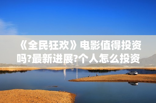 《全民狂欢》电影值得投资吗?最新进展?个人怎么投资?(全民狂欢主演)