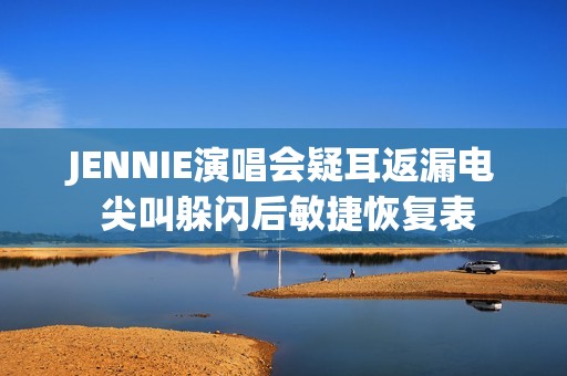 JENNIE演唱会疑耳返漏电 尖叫躲闪后敏捷恢复表