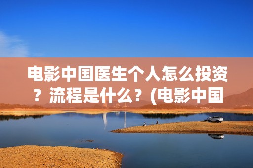 电影中国医生个人怎么投资？流程是什么？(电影中国医生2021)