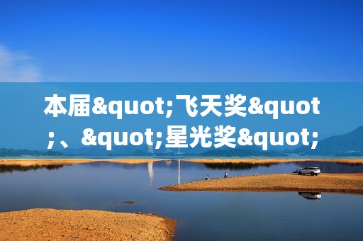 本届"飞天奖"、"星光奖"举办发布会 入围名单公