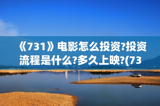 《731》电影怎么投资?投资流程是什么?多久上映?(731电影怎么样值得看吗)