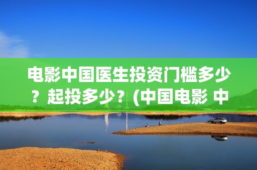 电影中国医生投资门槛多少？起投多少？(中国电影 中国医生)