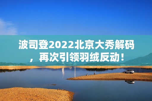 波司登2022北京大秀解码，再次引领羽绒反动！