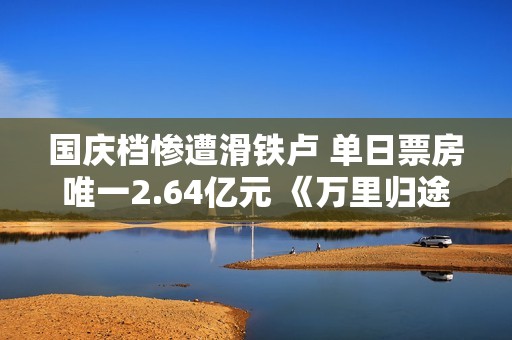 国庆档惨遭滑铁卢 单日票房唯一2.64亿元 《万里归途》强力支持