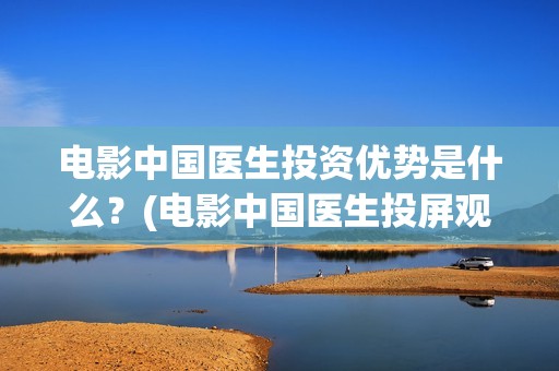 电影中国医生投资优势是什么？(电影中国医生投屏观看)