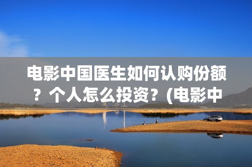 电影中国医生如何认购份额？个人怎么投资？(电影中国医生如何拍摄)