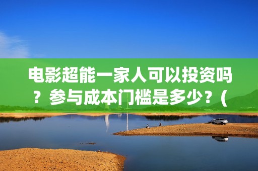 电影超能一家人可以投资吗？参与成本门槛是多少？(电影超能一家人抢先观看)