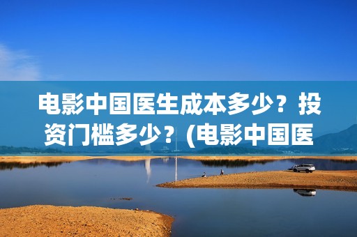 电影中国医生成本多少？投资门槛多少？(电影中国医生2021)