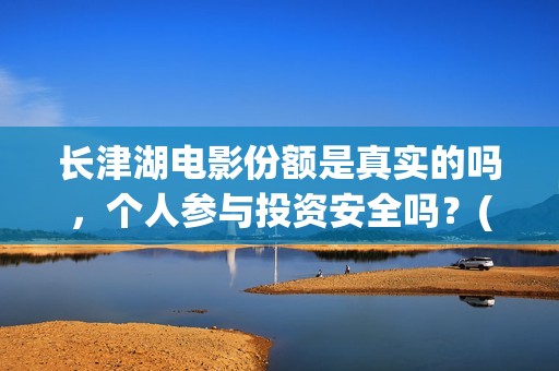 长津湖电影份额是真实的吗，个人参与投资安全吗？(长津湖电影总投资多少)