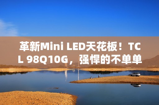 革新Mini LED天花板！TCL 98Q10G，强悍的不单单是显示手艺