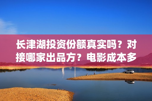 长津湖投资份额真实吗？对接哪家出品方？电影成本多少？(长津湖 投资比例)