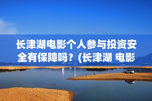 长津湖电影个人参与投资安全有保障吗？(长津湖 电影 介绍)