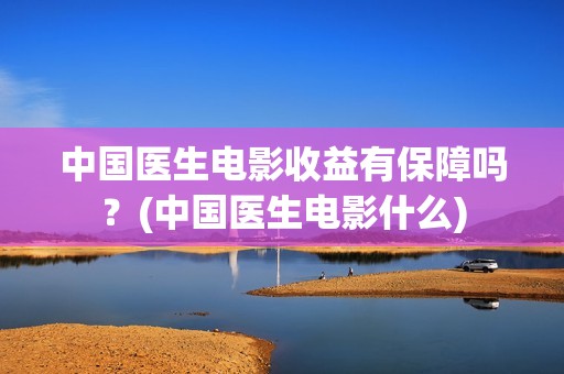 中国医生电影收益有保障吗？(中国医生电影什么)