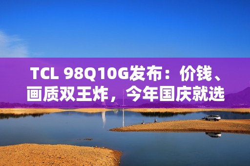 TCL 98Q10G发布：价钱、画质双王炸，今年国庆就选它