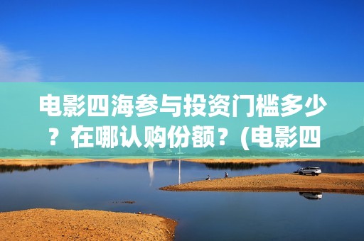 电影四海参与投资门槛多少？在哪认购份额？(电影四海剧情介绍)