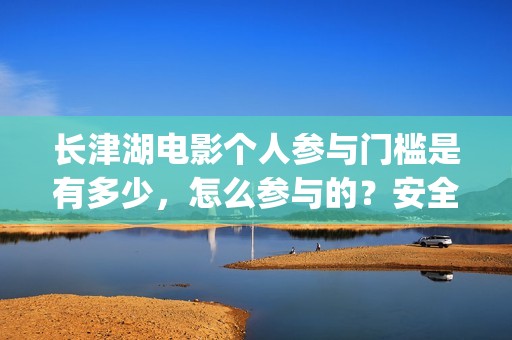 长津湖电影个人参与门槛是有多少，怎么参与的？安全吗？(长津湖电影口碑视频)