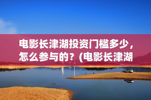 电影长津湖投资门槛多少，怎么参与的？(电影长津湖投资公司)