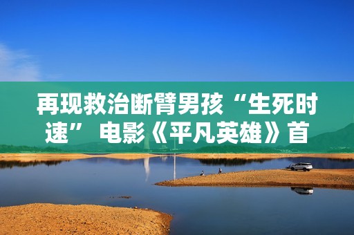 再现救治断臂男孩“生死时速” 电影《平凡英雄》首映