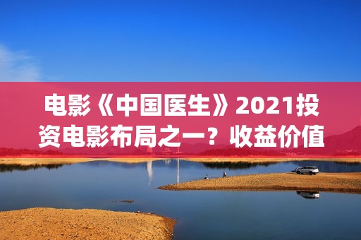 电影《中国医生》2021投资电影布局之一？收益价值怎么样？投资会亏钱吗？(帮我找一下中国医生电影)