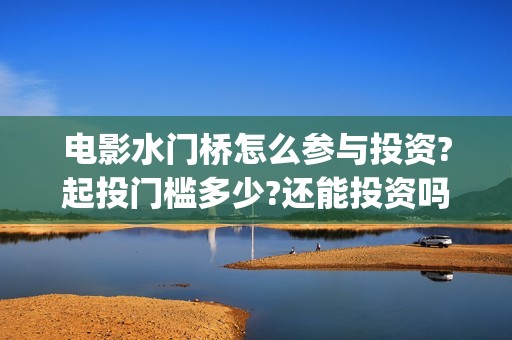 电影水门桥怎么参与投资?起投门槛多少?还能投资吗？(水门桥电影百度百科)
