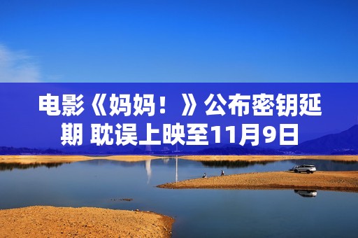 电影《妈妈！》公布密钥延期 耽误上映至11月9日