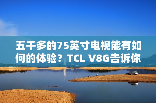 五千多的75英寸电视能有如何的体验？TCL V8G告诉你什么叫超值