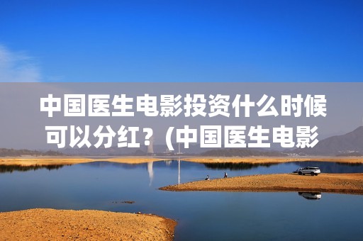 中国医生电影投资什么时候可以分红？(中国医生电影投资人是谁)