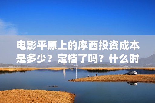 电影平原上的摩西投资成本是多少？定档了吗？什么时候能分红？(平原上的摩西剧情简介)