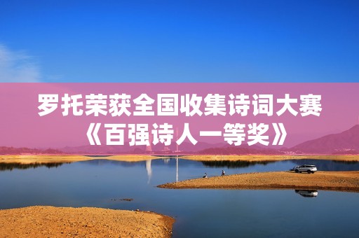 罗托荣获全国收集诗词大赛《百强诗人一等奖》