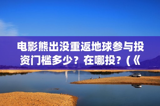 电影熊出没重返地球参与投资门槛多少？在哪投？(《熊出没之重返地球》大电影)
