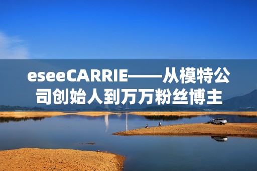 eseeCARRIE——从模特公司创始人到万万粉丝博主