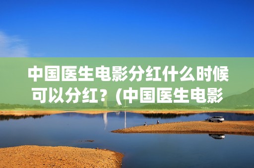 中国医生电影分红什么时候可以分红？(中国医生电影简介2021)