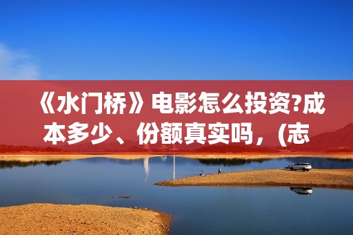 《水门桥》电影怎么投资?成本多少、份额真实吗，(志愿军水门桥电影)