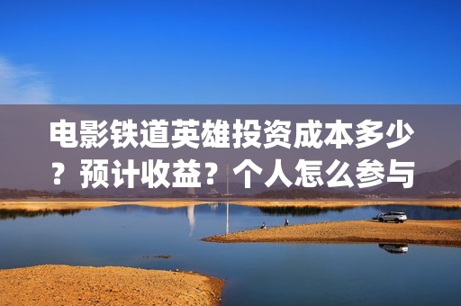 电影铁道英雄投资成本多少？预计收益？个人怎么参与(铁道英雄手机电影网站)