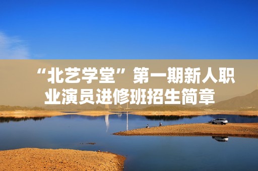 “北艺学堂”第一期新人职业演员进修班招生简章